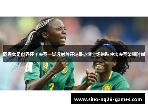 图恩女足世界杯半决赛一脚远射首开纪录点燃全场带队冲击决赛荣耀时刻 图恩女足世界杯半决赛一脚远射首开纪录点燃全场带队冲击决赛荣耀时刻