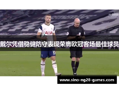 戴尔凭借稳健防守表现荣膺欧冠客场最佳球员 戴尔凭借稳健防守表现荣膺欧冠客场最佳球员