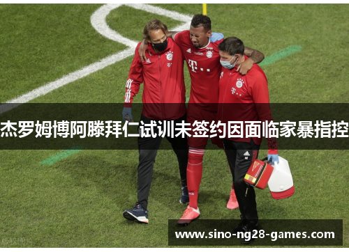 杰罗姆博阿滕拜仁试训未签约因面临家暴指控 杰罗姆博阿滕拜仁试训未签约因面临家暴指控