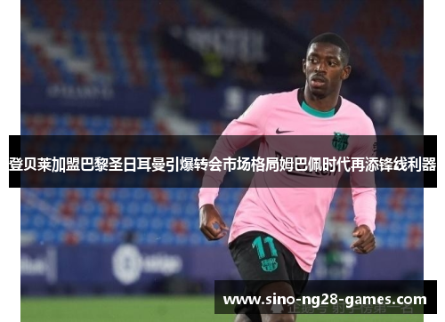 登贝莱加盟巴黎圣日耳曼引爆转会市场格局姆巴佩时代再添锋线利器 登贝莱加盟巴黎圣日耳曼引爆转会市场格局姆巴佩时代再添锋线利器
