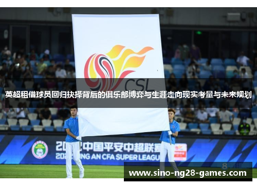 英超租借球员回归抉择背后的俱乐部博弈与生涯走向现实考量与未来规划