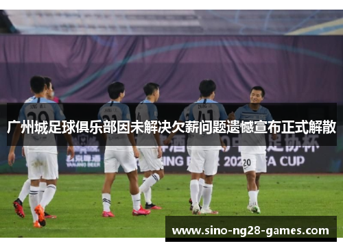 广州城足球俱乐部因未解决欠薪问题遗憾宣布正式解散 广州城足球俱乐部因未解决欠薪问题遗憾宣布正式解散