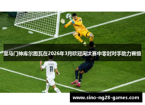 皇马门神库尔图瓦在2026年3月欧冠淘汰赛中零封对手助力晋级 皇马门神库尔图瓦在2026年3月欧冠淘汰赛中零封对手助力晋级
