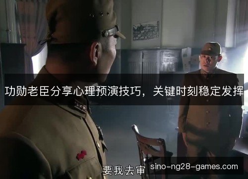 功勋老臣分享心理预演技巧,关键时刻稳定发挥 功勋老臣分享心理预演技巧,关键时刻稳定发挥