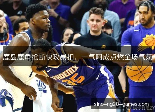 鹿岛鹿角抢断快攻暴扣，一气呵成点燃全场气氛
