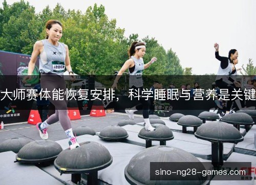 大师赛体能恢复安排,科学睡眠与营养是关键 大师赛体能恢复安排,科学睡眠与营养是关键