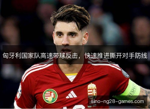 匈牙利国家队高速带球反击，快速推进撕开对手防线