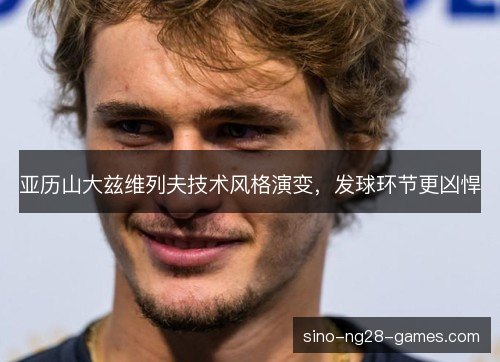 亚历山大兹维列夫技术风格演变，发球环节更凶悍