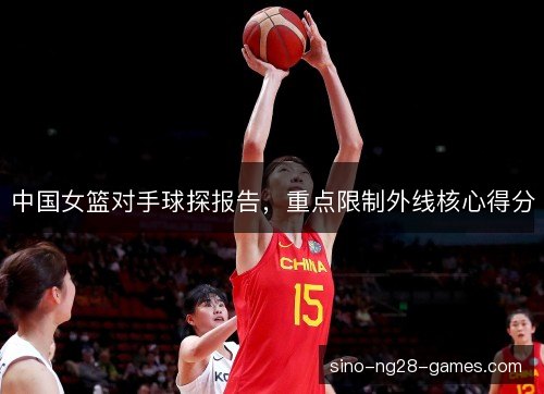 中国女篮对手球探报告，重点限制外线核心得分