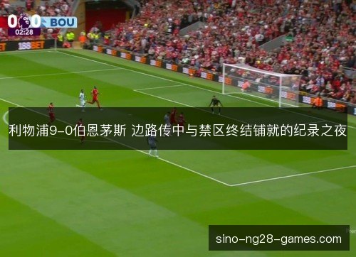 利物浦9-0伯恩茅斯 边路传中与禁区终结铺就的纪录之夜